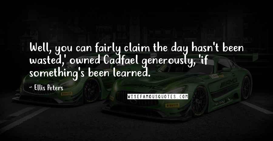 Ellis Peters Quotes: Well, you can fairly claim the day hasn't been wasted,' owned Cadfael generously, 'if something's been learned.