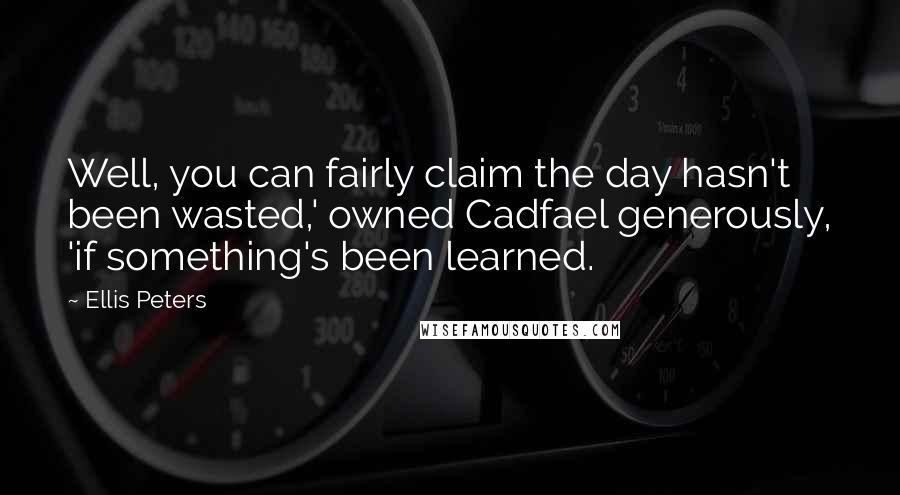 Ellis Peters Quotes: Well, you can fairly claim the day hasn't been wasted,' owned Cadfael generously, 'if something's been learned.