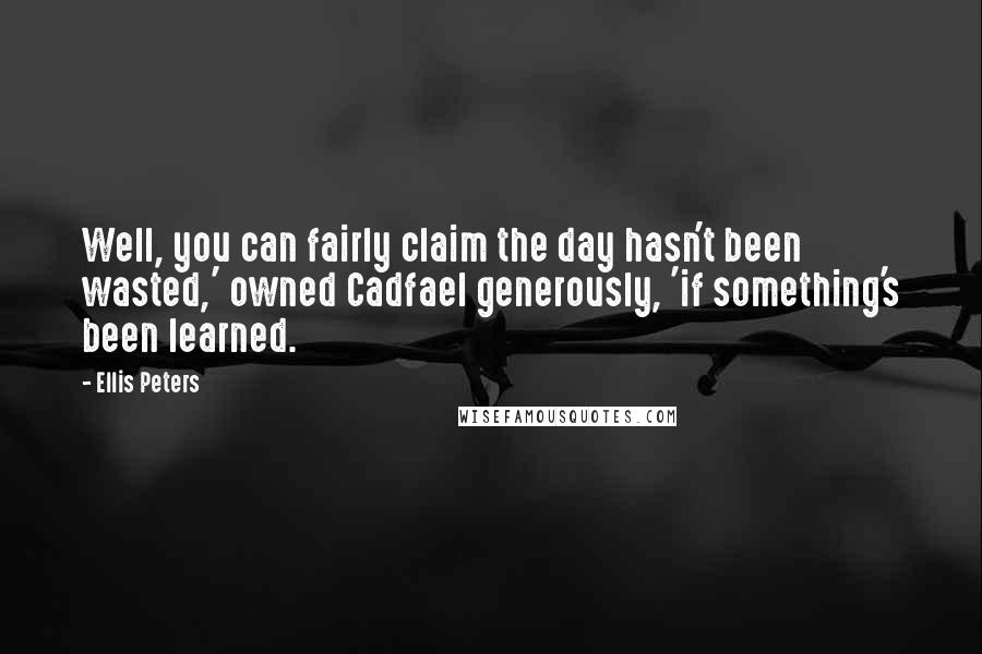Ellis Peters Quotes: Well, you can fairly claim the day hasn't been wasted,' owned Cadfael generously, 'if something's been learned.