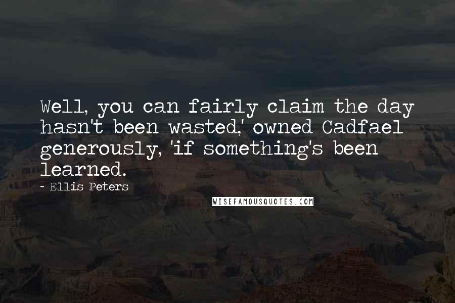 Ellis Peters Quotes: Well, you can fairly claim the day hasn't been wasted,' owned Cadfael generously, 'if something's been learned.