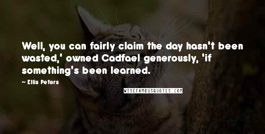 Ellis Peters Quotes: Well, you can fairly claim the day hasn't been wasted,' owned Cadfael generously, 'if something's been learned.