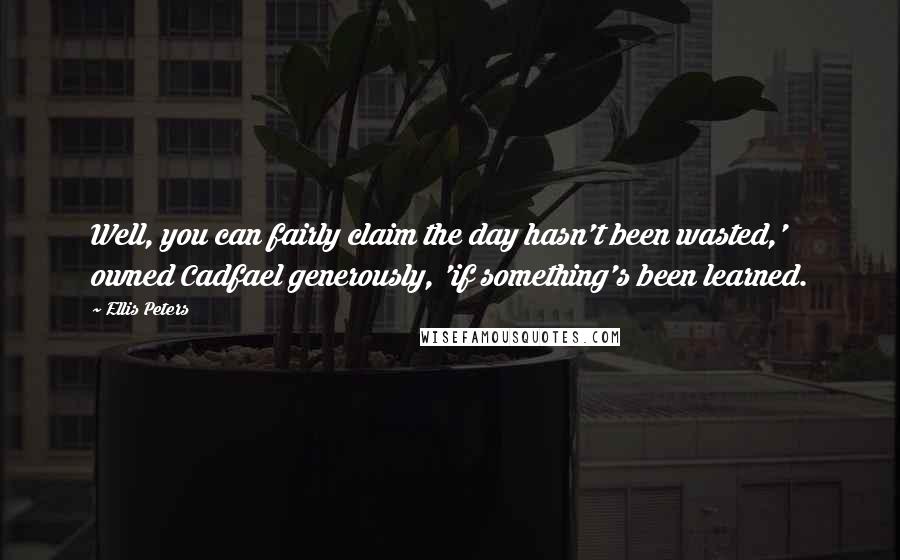 Ellis Peters Quotes: Well, you can fairly claim the day hasn't been wasted,' owned Cadfael generously, 'if something's been learned.