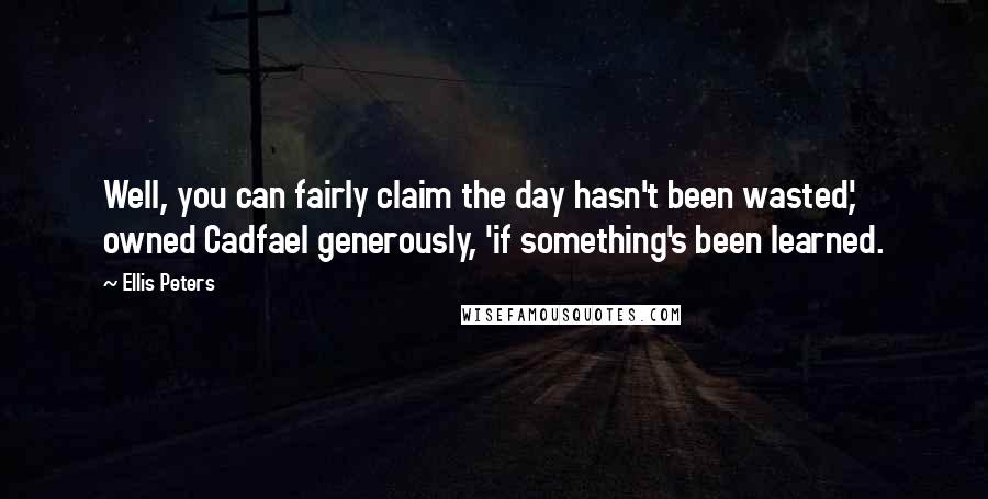 Ellis Peters Quotes: Well, you can fairly claim the day hasn't been wasted,' owned Cadfael generously, 'if something's been learned.