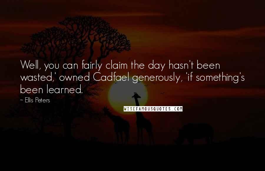 Ellis Peters Quotes: Well, you can fairly claim the day hasn't been wasted,' owned Cadfael generously, 'if something's been learned.