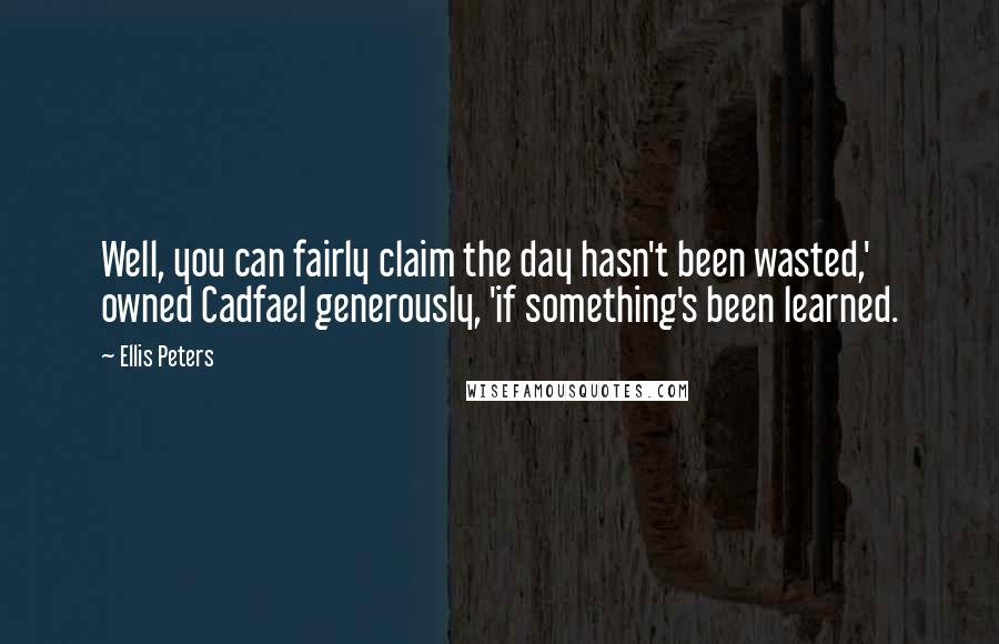 Ellis Peters Quotes: Well, you can fairly claim the day hasn't been wasted,' owned Cadfael generously, 'if something's been learned.