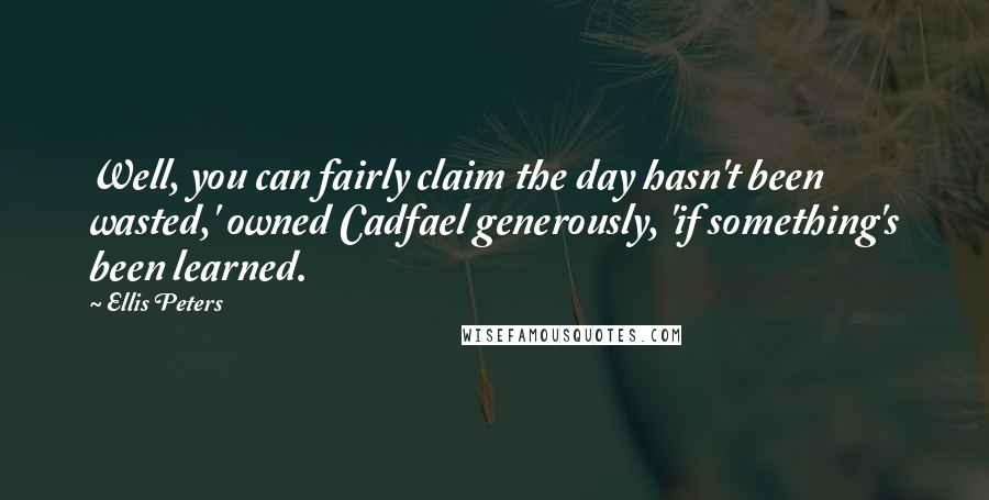 Ellis Peters Quotes: Well, you can fairly claim the day hasn't been wasted,' owned Cadfael generously, 'if something's been learned.