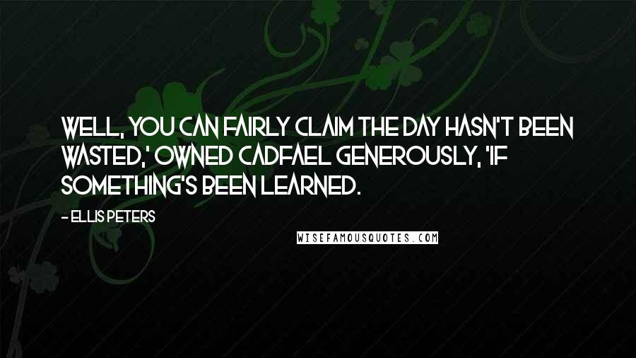 Ellis Peters Quotes: Well, you can fairly claim the day hasn't been wasted,' owned Cadfael generously, 'if something's been learned.