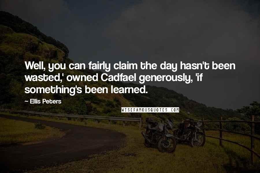 Ellis Peters Quotes: Well, you can fairly claim the day hasn't been wasted,' owned Cadfael generously, 'if something's been learned.