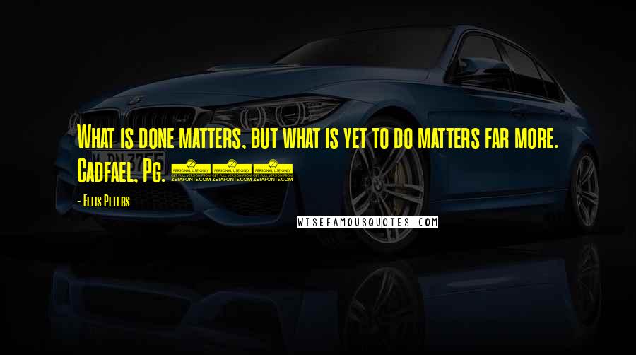 Ellis Peters Quotes: What is done matters, but what is yet to do matters far more. Cadfael, Pg. 255