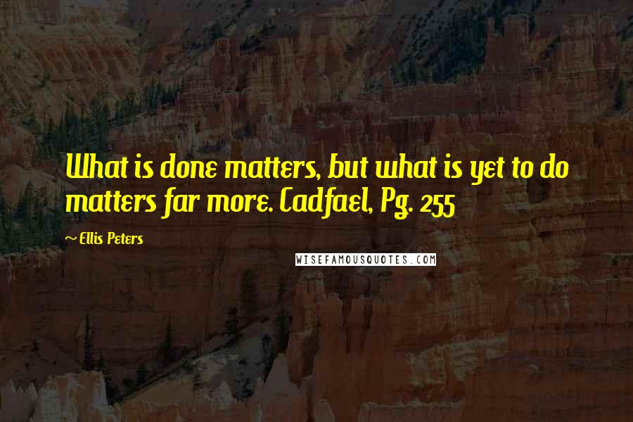 Ellis Peters Quotes: What is done matters, but what is yet to do matters far more. Cadfael, Pg. 255