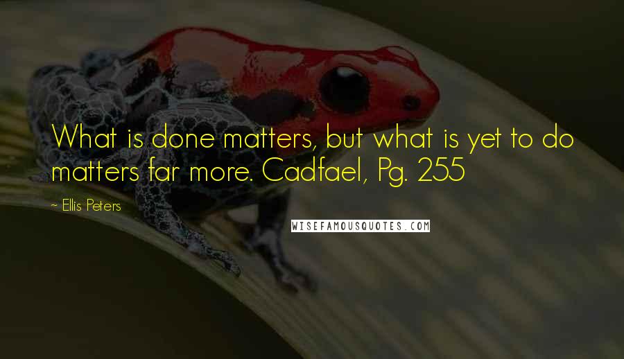 Ellis Peters Quotes: What is done matters, but what is yet to do matters far more. Cadfael, Pg. 255