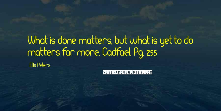 Ellis Peters Quotes: What is done matters, but what is yet to do matters far more. Cadfael, Pg. 255