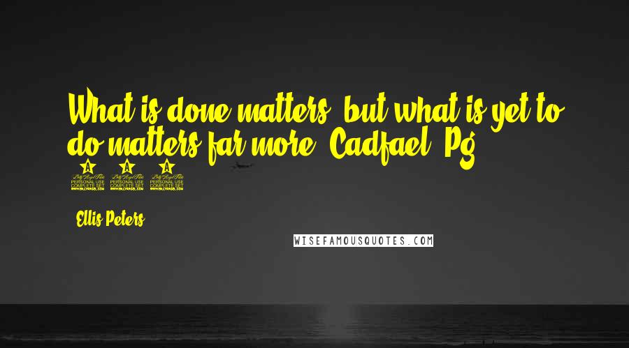 Ellis Peters Quotes: What is done matters, but what is yet to do matters far more. Cadfael, Pg. 255