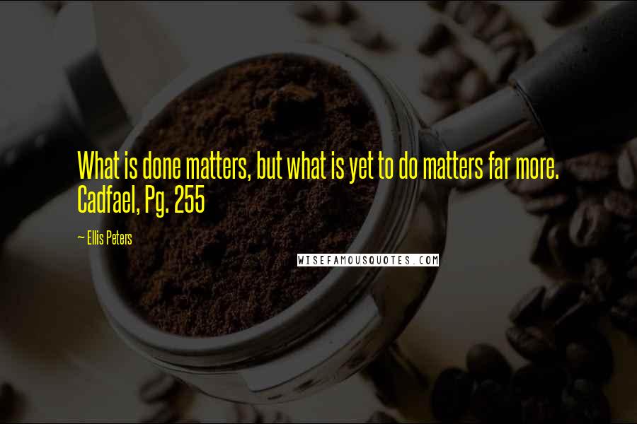 Ellis Peters Quotes: What is done matters, but what is yet to do matters far more. Cadfael, Pg. 255