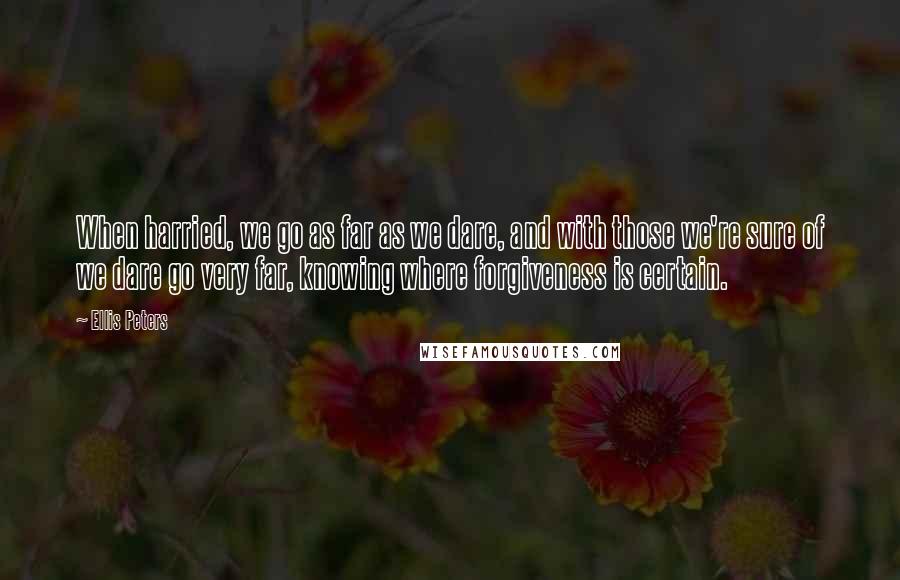 Ellis Peters Quotes: When harried, we go as far as we dare, and with those we're sure of we dare go very far, knowing where forgiveness is certain.