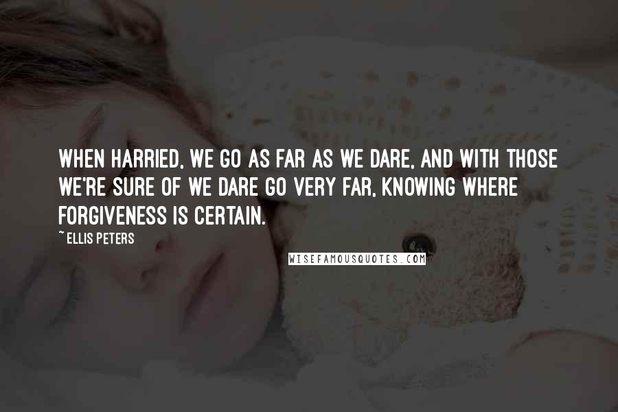 Ellis Peters Quotes: When harried, we go as far as we dare, and with those we're sure of we dare go very far, knowing where forgiveness is certain.