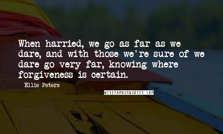 Ellis Peters Quotes: When harried, we go as far as we dare, and with those we're sure of we dare go very far, knowing where forgiveness is certain.
