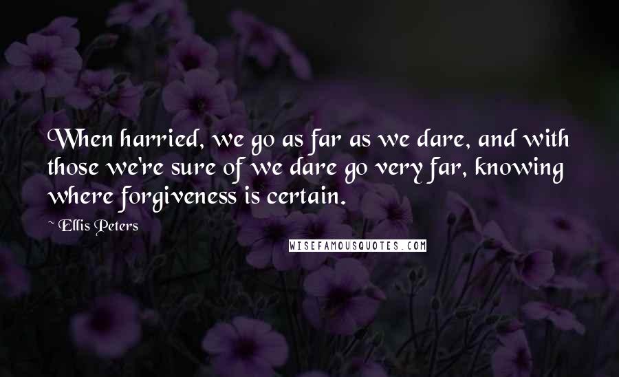 Ellis Peters Quotes: When harried, we go as far as we dare, and with those we're sure of we dare go very far, knowing where forgiveness is certain.
