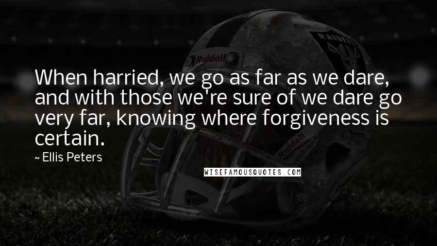 Ellis Peters Quotes: When harried, we go as far as we dare, and with those we're sure of we dare go very far, knowing where forgiveness is certain.