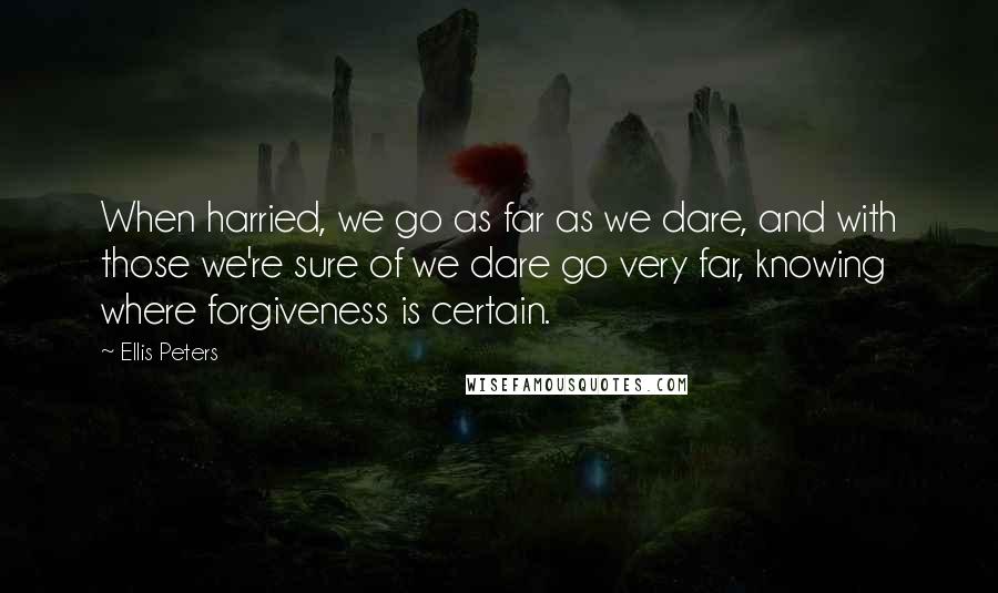 Ellis Peters Quotes: When harried, we go as far as we dare, and with those we're sure of we dare go very far, knowing where forgiveness is certain.