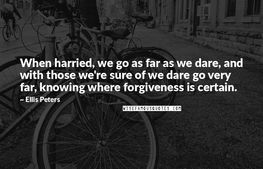 Ellis Peters Quotes: When harried, we go as far as we dare, and with those we're sure of we dare go very far, knowing where forgiveness is certain.