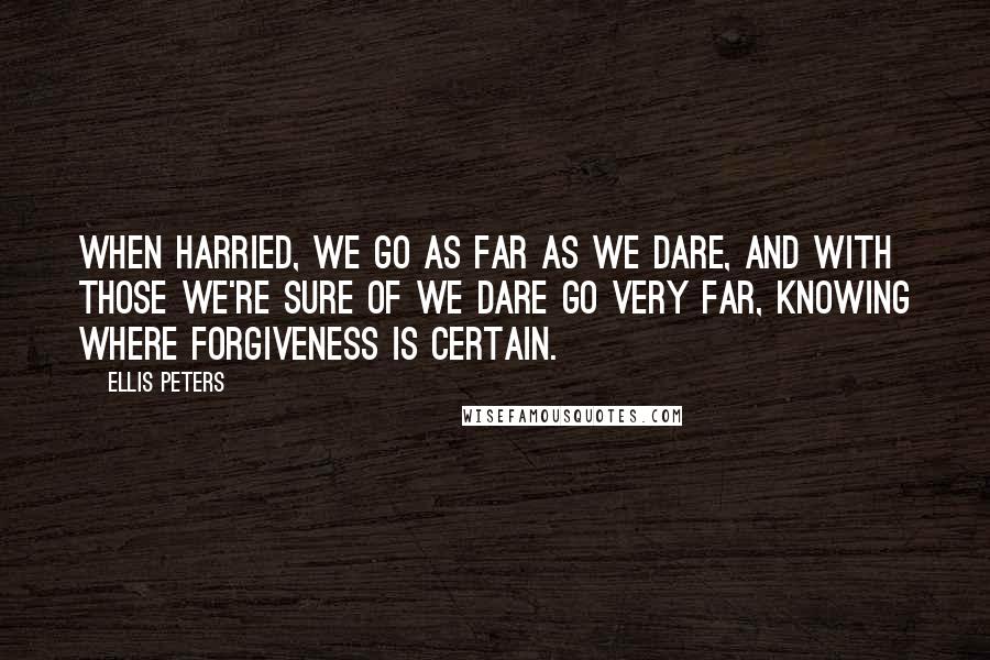 Ellis Peters Quotes: When harried, we go as far as we dare, and with those we're sure of we dare go very far, knowing where forgiveness is certain.