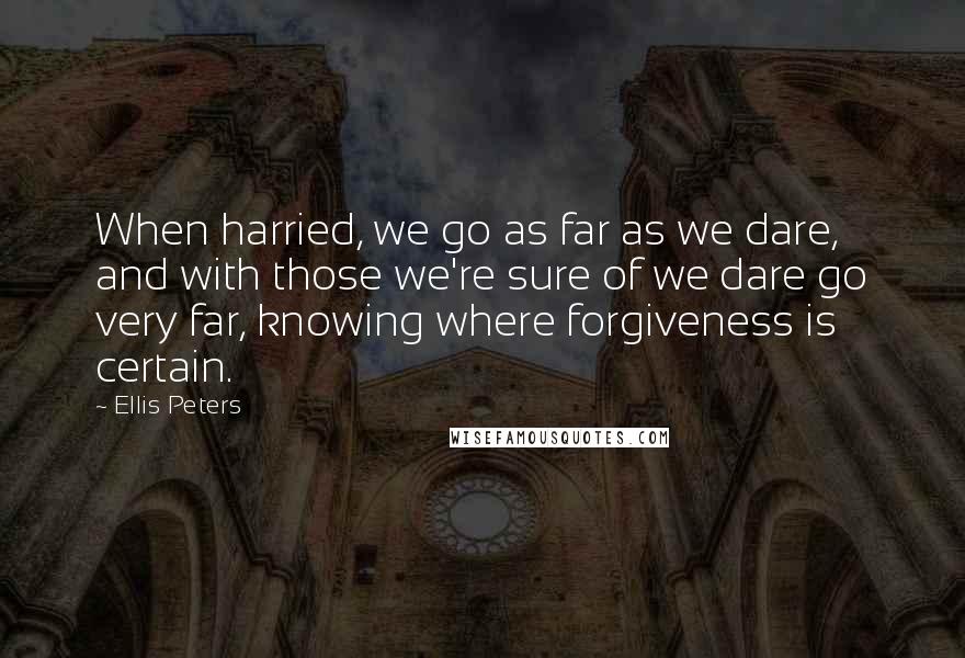 Ellis Peters Quotes: When harried, we go as far as we dare, and with those we're sure of we dare go very far, knowing where forgiveness is certain.