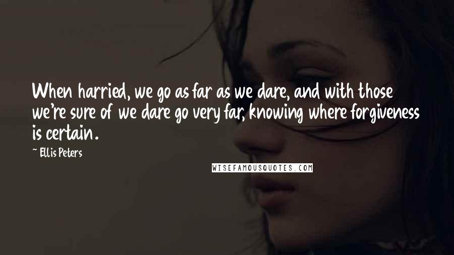 Ellis Peters Quotes: When harried, we go as far as we dare, and with those we're sure of we dare go very far, knowing where forgiveness is certain.