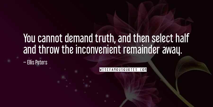 Ellis Peters Quotes: You cannot demand truth, and then select half and throw the inconvenient remainder away.