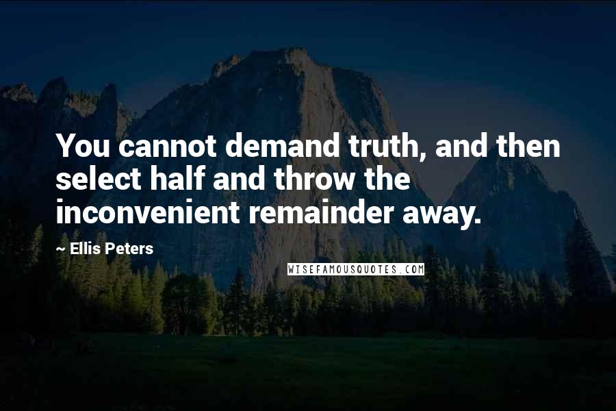 Ellis Peters Quotes: You cannot demand truth, and then select half and throw the inconvenient remainder away.