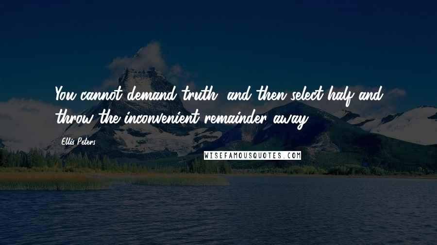 Ellis Peters Quotes: You cannot demand truth, and then select half and throw the inconvenient remainder away.