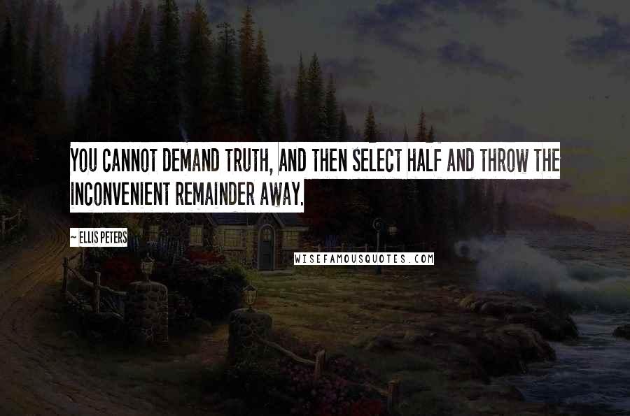 Ellis Peters Quotes: You cannot demand truth, and then select half and throw the inconvenient remainder away.