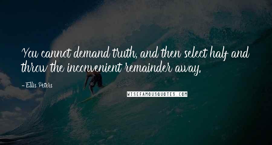 Ellis Peters Quotes: You cannot demand truth, and then select half and throw the inconvenient remainder away.