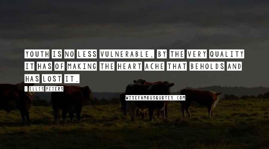 Ellis Peters Quotes: Youth is no less vulnerable, by the very quality it has of making the heart ache that beholds and has lost it.