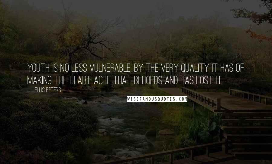 Ellis Peters Quotes: Youth is no less vulnerable, by the very quality it has of making the heart ache that beholds and has lost it.