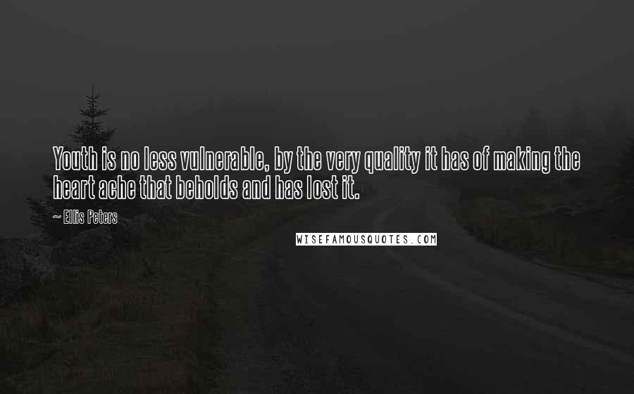 Ellis Peters Quotes: Youth is no less vulnerable, by the very quality it has of making the heart ache that beholds and has lost it.