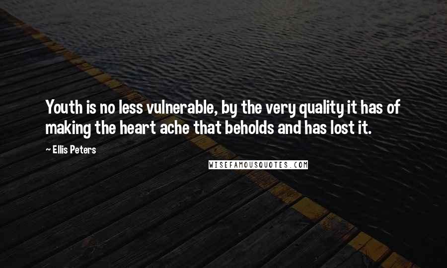 Ellis Peters Quotes: Youth is no less vulnerable, by the very quality it has of making the heart ache that beholds and has lost it.