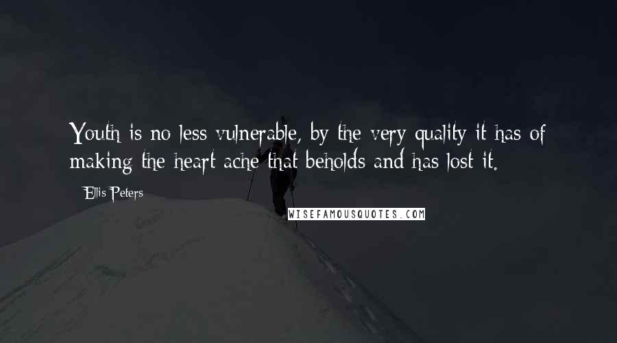 Ellis Peters Quotes: Youth is no less vulnerable, by the very quality it has of making the heart ache that beholds and has lost it.