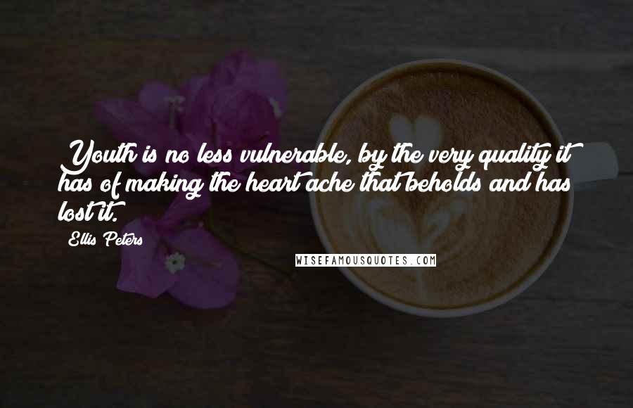 Ellis Peters Quotes: Youth is no less vulnerable, by the very quality it has of making the heart ache that beholds and has lost it.