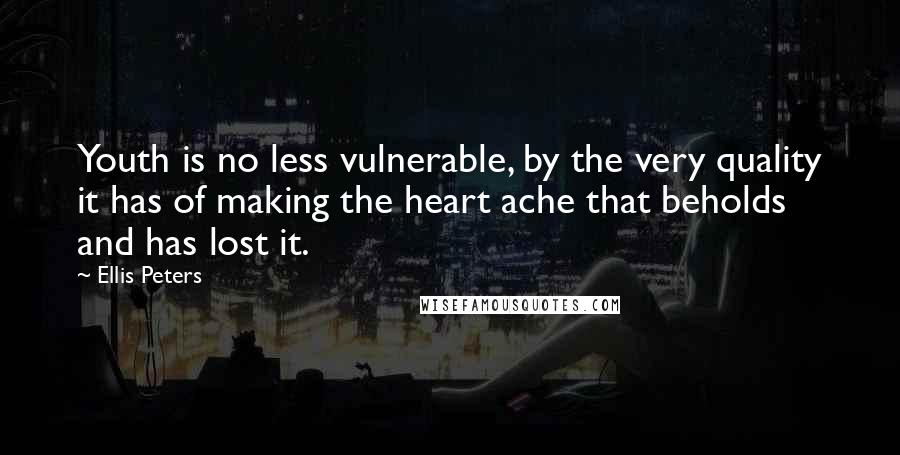 Ellis Peters Quotes: Youth is no less vulnerable, by the very quality it has of making the heart ache that beholds and has lost it.