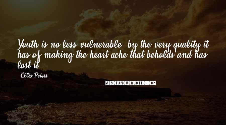 Ellis Peters Quotes: Youth is no less vulnerable, by the very quality it has of making the heart ache that beholds and has lost it.