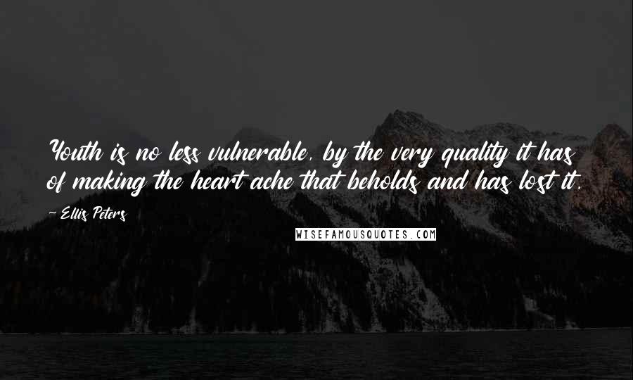 Ellis Peters Quotes: Youth is no less vulnerable, by the very quality it has of making the heart ache that beholds and has lost it.