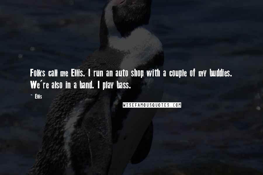 Ellis Quotes: Folks call me Ellis. I run an auto shop with a couple of my buddies. We're also in a band. I play bass.