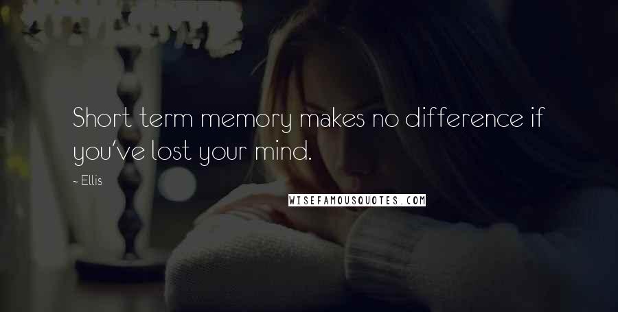 Ellis Quotes: Short term memory makes no difference if you've lost your mind.