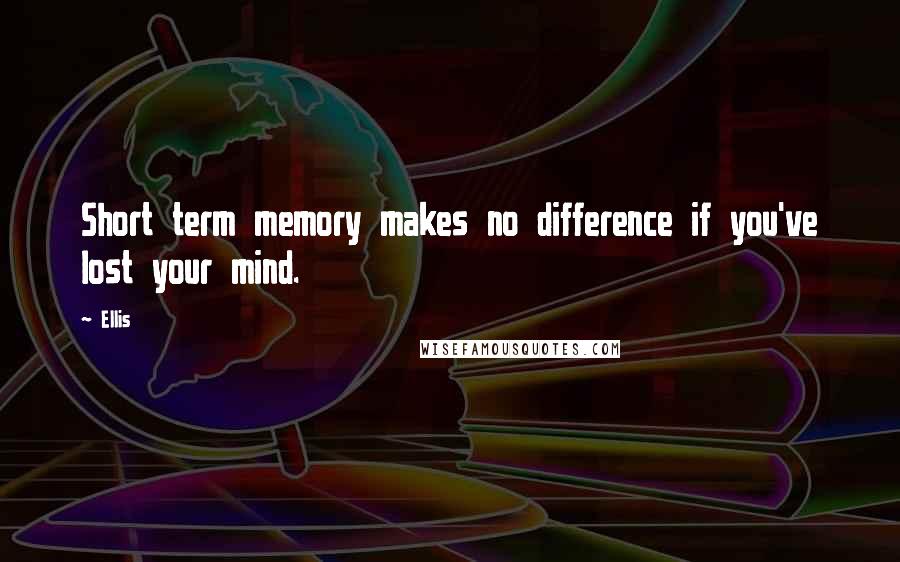 Ellis Quotes: Short term memory makes no difference if you've lost your mind.