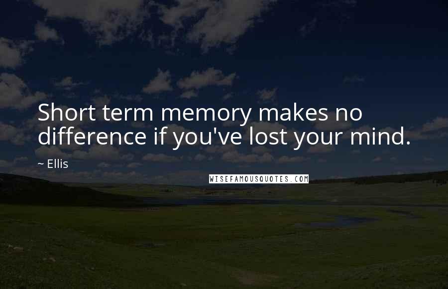 Ellis Quotes: Short term memory makes no difference if you've lost your mind.