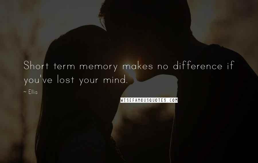 Ellis Quotes: Short term memory makes no difference if you've lost your mind.