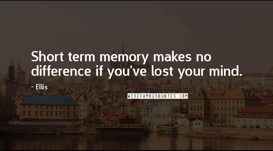 Ellis Quotes: Short term memory makes no difference if you've lost your mind.