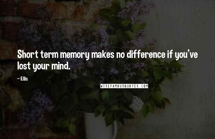 Ellis Quotes: Short term memory makes no difference if you've lost your mind.