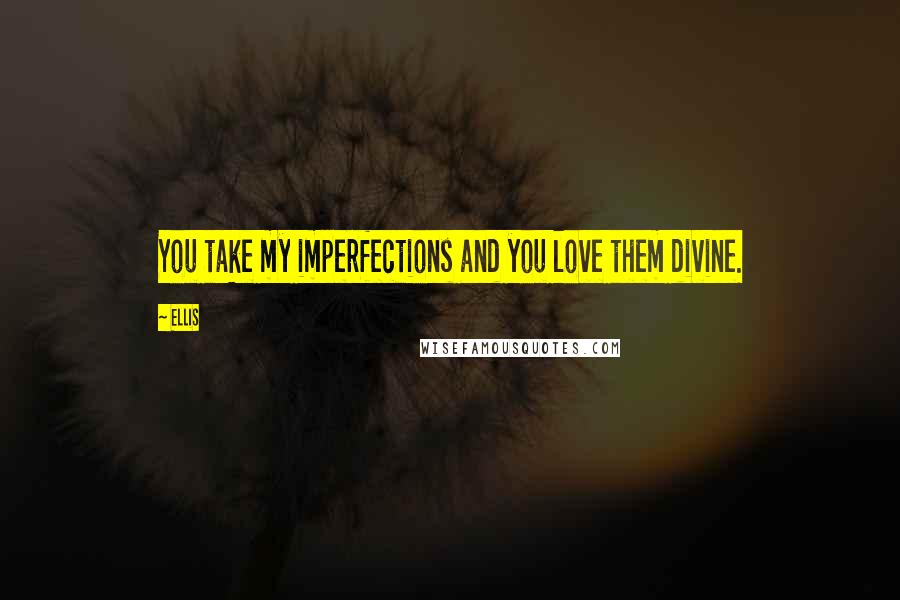 Ellis Quotes: You take my imperfections and you love them divine.